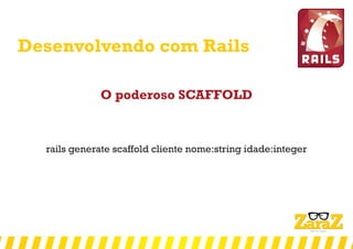 Desenvolvendo com Rails
O poderoso SCAFFOLD
rails generate scaffold cliente nome:string idade:integer
 