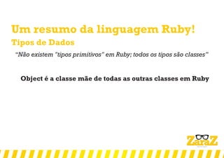 Um resumo da linguagem Ruby!
Tipos de Dados
‘‘Não existem "tipos primitivos" em Ruby; todos os tipos são classes’’
Object é a classe mãe de todas as outras classes em Ruby
 