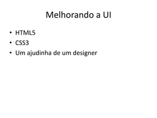 Melhorando a UI
• HTML5
• CSS3
• Um ajudinha de um designer
 