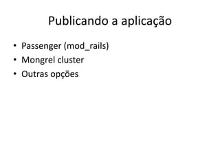 Publicando a aplicação
• Passenger (mod_rails)
• Mongrel cluster
• Outras opções
 