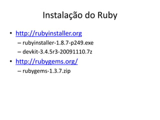 Instalação do Ruby
• http://rubyinstaller.org
– rubyinstaller-1.8.7-p249.exe
– devkit-3.4.5r3-20091110.7z
• http://rubygems.org/
– rubygems-1.3.7.zip
 