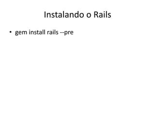 Instalando o Rails
• gem install rails --pre
 