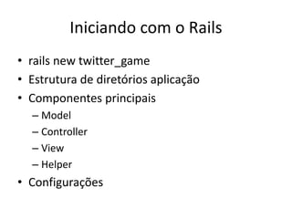 Iniciando com o Rails
• rails new twitter_game
• Estrutura de diretórios aplicação
• Componentes principais
– Model
– Controller
– View
– Helper
• Configurações
 