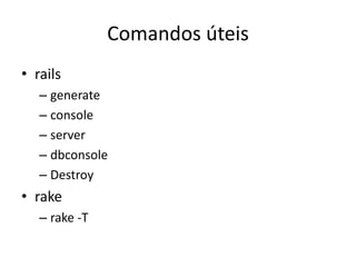 Comandos úteis
• rails
– generate
– console
– server
– dbconsole
– Destroy
• rake
– rake -T
 