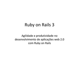 Ruby on Rails 3
Agilidade e produtividade no
desenvolvimento de aplicações web 2.0
com Ruby on Rails
 