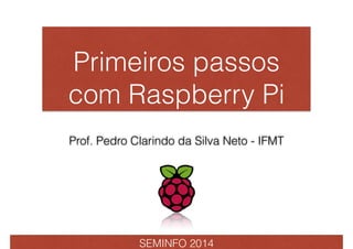 Primeiros passos 
com Raspberry Pi 
Prof. Pedro Clarindo da Silva Neto - IFMT 
SEMINFO 2014 
 