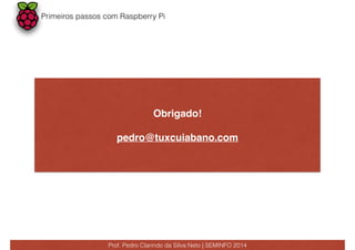 Primeiros passos com Raspberry Pi 
Obrigado! 
pedro@tuxcuiabano.com 
Prof. Pedro Clarindo da Silva Neto | SEMINFO 2014 
