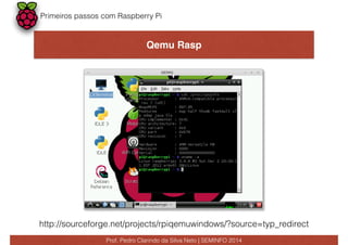 Primeiros passos com Raspberry Pi 
Qemu Rasp 
http://sourceforge.net/projects/rpiqemuwindows/?source=typ_redirect 
Prof. Pedro Clarindo da Silva Neto | SEMINFO 2014 
 
