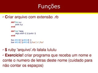 Funções
✔   Criar arquivo com extensão .rb




✔ $ ruby 'arquivo'.rb lalala lululu
✔ Exercício! criar programa que receba um nome e


conte o numero de letras deste nome (cuidado para
não contar os espaços)
 
