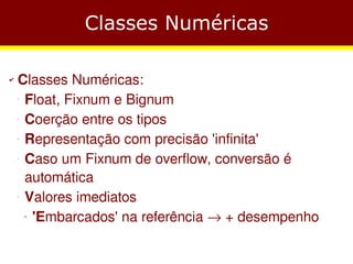 Classes Numéricas

✔   Classes Numéricas:
    −
     Float, Fixnum e Bignum
    −
     Coerção entre os tipos
    −
     Representação com precisão 'infinita'
    −
     Caso um Fixnum de overflow, conversão é
     automática
    −
     Valores imediatos
      'Embarcados' na referência → + desempenho
        ●
 