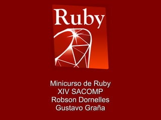 Minicurso de Ruby
  XIV SACOMP
Robson Dornelles
 Gustavo Graña
 