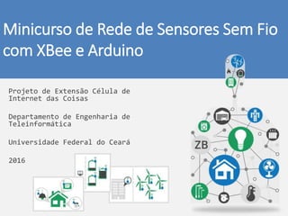 Minicurso de Rede de Sensores Sem Fio
com XBee e Arduino
Projeto de Extensão Célula de
Internet das Coisas
Departamento de Engenharia de
Teleinformática
Universidade Federal do Ceará
2016
 