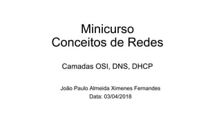 Minicurso
Conceitos de Redes
Camadas OSI, DNS, DHCP
João Paulo Almeida Ximenes Fernandes
Data: 03/04/2018
 