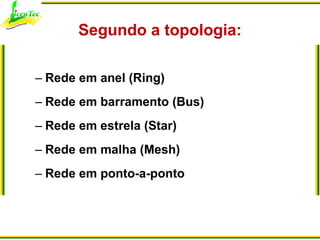 <ul><li>Segundo a topologia: </li></ul><ul><ul><li>Rede em anel (Ring) </li></ul></ul><ul><ul><li>Rede em barramento (Bus)...