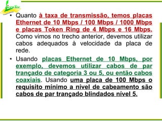 <ul><li>Quanto  à taxa de transmissão, temos placas Ethernet de 10 Mbps / 100 Mbps / 1000 Mbps e placas Token Ring de 4 Mb...
