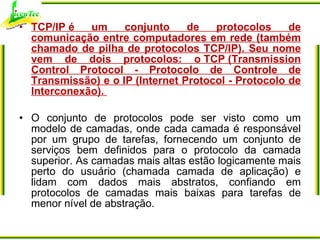 <ul><li>TCP/IP é um conjunto de protocolos de comunicação entre computadores em rede (também chamado de pilha de protocolo...