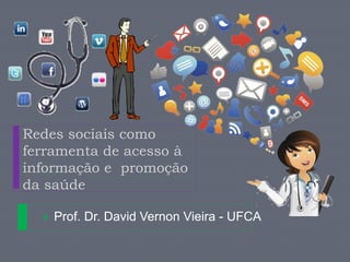 Redes sociais como 
ferramenta de acesso à 
informação e promoção 
da saúde 
 Prof. Dr. David Vernon Vieira - UFCA 
 