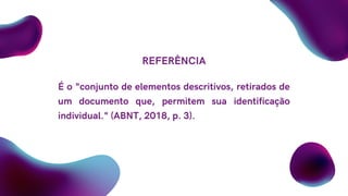 REFERÊNCIA
É o "conjunto de elementos descritivos, retirados de
um documento que, permitem sua identificação
individual." (ABNT, 2018, p. 3).
 