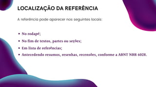 LOCALIZAÇÃO DA REFERÊNCIA
A referência pode aparecer nos seguintes locais:
No rodapé;
No fim de textos, partes ou seções;
Em lista de referências;
Antecedendo resumos, resenhas, recensões, conforme a ABNT NBR 6028.
 