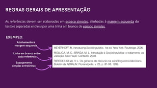As referências devem ser elaboradas em espaço simples, alinhadas à margem esquerda do
texto e separadas entre si por uma linha em branco de espaço simples.
REGRAS GERAIS DE APRESENTAÇÃO
EXEMPLO:
Alinhamento à
margem esquerda
Espaçamento
simples entrelinhas
Linha em branco entre
cada referência
 