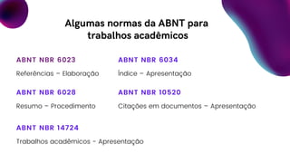 Algumas normas da ABNT para
trabalhos acadêmicos
ABNT NBR 6023
Referências – Elaboração
ABNT NBR 6034
Índice – Apresentação
ABNT NBR 6028
Resumo – Procedimento
ABNT NBR 10520
Citações em documentos – Apresentação
ABNT NBR 14724
Trabalhos acadêmicos - Apresentação
 