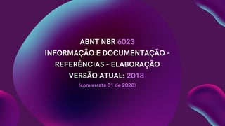 ABNT NBR 6023
INFORMAÇÃO E DOCUMENTAÇÃO -
REFERÊNCIAS - ELABORAÇÃO
VERSÃO ATUAL: 2018
(com errata 01 de 2020)
 