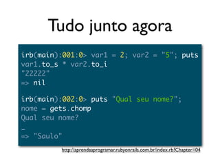 Tudo junto agora
irb(main):001:0> var1 = 2; var2 = "5"; puts
var1.to_s * var2.to_i
"22222"
=> nil

irb(main):002:0> puts "Qual seu nome?";
nome = gets.chomp
Qual seu nome?
_
=> "Saulo"
         http://aprendaaprogramar.rubyonrails.com.br/index.rb?Chapter=04
 