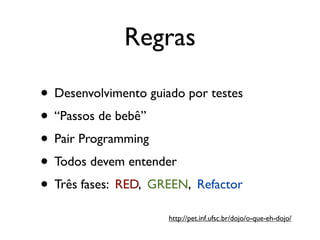 Regras

• Desenvolvimento guiado por testes
• “Passos de bebê”
• Pair Programming
• Todos devem entender
• Três fases: RED, GREEN, Refactor
                      http://pet.inf.ufsc.br/dojo/o-que-eh-dojo/
 