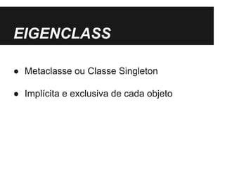 EIGENCLASS 
● Metaclasse ou Classe Singleton 
● Implícita e exclusiva de cada objeto 
 