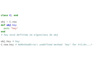 class C; end 
obj = C.new 
def obj.hey 
puts 'hey' 
end 
# hey está definido na eigenclass de obj 
obj.hey # hey 
C.new.hey # NoMethodError: undefined method `hey' for #<C:0x...> 
 