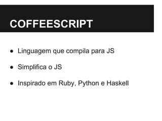 COFFEESCRIPT 
● Linguagem que compila para JS 
● Simplifica o JS 
● Inspirado em Ruby, Python e Haskell 
 