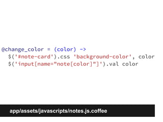 @change_color = (color) -> 
$('#note-card').css 'background-color', color 
$('input[name="note[color]"]').val color 
app/assets/javascripts/notes.js.coffee 
 