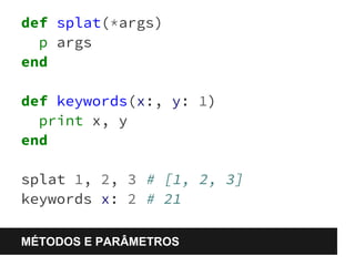 def splat(*args) 
p args 
end 
def keywords(x:, y: 1) 
print x, y 
end 
splat 1, 2, 3 # [1, 2, 3] 
keywords x: 2 # 21 
MÉTODOS E PARÂMETROS 
 