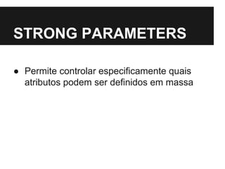 STRONG PARAMETERS 
● Permite controlar especificamente quais 
atributos podem ser definidos em massa 
 