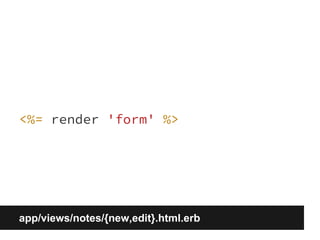 <%= render 'form' %> 
app/views/notes/{new,edit}.html.erb 
 