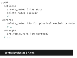 pt-BR: 
actions: 
create_note: Criar nota 
delete_note: Excluir 
# … 
errors: 
delete_note: Não foi possível excluir a nota 
# … 
messages: 
are_you_sure?: Tem certeza? 
# ... 
config/locales/pt-BR.yml 
 
