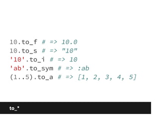 10.to_f # => 10.0 
10.to_s # => "10" 
'10'.to_i # => 10 
'ab'.to_sym # => :ab 
(1..5).to_a # => [1, 2, 3, 4, 5] 
to_* 
 