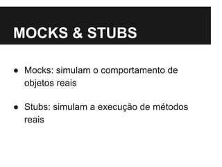 MOCKS & STUBS 
● Mocks: simulam o comportamento de 
objetos reais 
● Stubs: simulam a execução de métodos 
reais 
 