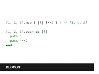 [1, 2, 3].map { |i| i**2 } # => [1, 4, 9] 
[1, 2, 3].each do |i| 
puts i 
puts i**2 
end 
BLOCOS 
 