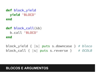 def block_yield 
yield 'BLOCO' 
end 
def block_call(&b) 
b.call 'BLOCO' 
end 
block_yield { |s| puts s.downcase } # bloco 
block_call { |s| puts s.reverse } # OCOLB 
BLOCOS E ARGUMENTOS 
 