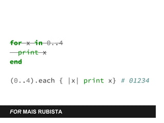 for x in 0..4 
print x 
end 
(0..4).each { |x| print x} # 01234 
FOR MAIS RUBISTA 
 