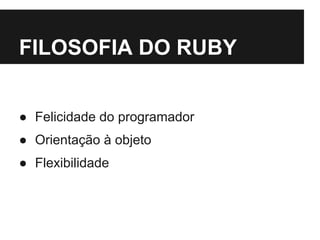 FILOSOFIA DO RUBY 
● Felicidade do programador 
● Orientação à objeto 
● Flexibilidade 
 