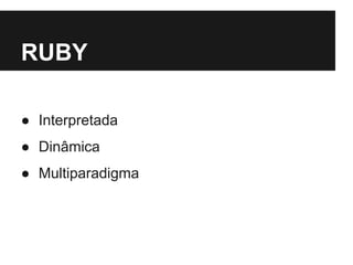 RUBY 
● Interpretada 
● Dinâmica 
● Multiparadigma 
 