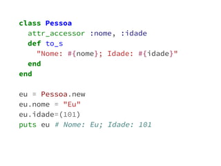 class Pessoa 
attr_accessor :nome, :idade 
def to_s 
"Nome: #{nome}; Idade: #{idade}" 
end 
end 
eu = Pessoa.new 
eu.nome = "Eu" 
eu.idade=(101) 
puts eu # Nome: Eu; Idade: 101 
 