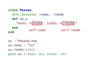 class Pessoa 
attr_accessor :nome, :idade 
def to_s 
"Nome: #{nome}; Idade: #{idade}" 
end 
end 
eu = Pessoa.new 
eu.nome = "Eu" 
eu.idade=(101) 
puts eu # Nome: Eu; Idade: 101 
self.nome self.idade 
 