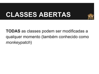 CLASSES ABERTAS 
TODAS as classes podem ser modificadas a 
qualquer momento (também conhecido como 
monkeypatch) 
 