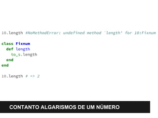 10.length #NoMethodError: undefined method `length' for 10:Fixnum 
class Fixnum 
def length 
to_s.length 
end 
end 
10.length # => 2 
CONTANTO ALGARISMOS DE UM NÚMERO 
 