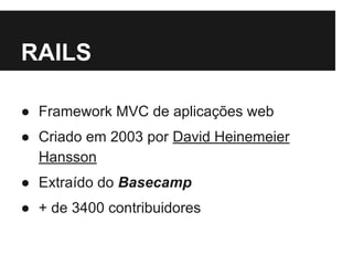 RAILS 
● Framework MVC de aplicações web 
● Criado em 2003 por David Heinemeier 
Hansson 
● Extraído do Basecamp 
● + de 3400 contribuidores 
 