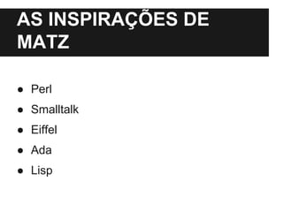 AS INSPIRAÇÕES DE 
MATZ 
● Perl 
● Smalltalk 
● Eiffel 
● Ada 
● Lisp 
 