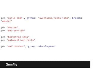 gem 'rails-i18n', github: 'svenfuchs/rails-i18n', branch: 
'master' 
gem 'devise' 
gem 'devise-i18n' 
gem 'bootstrap-sass' 
gem 'autoprefixer-rails' 
gem 'mailcatcher', group: :development 
Gemfile 
 